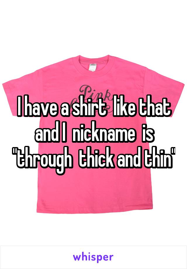 I have a shirt  like that and I  nickname  is "through  thick and thin"