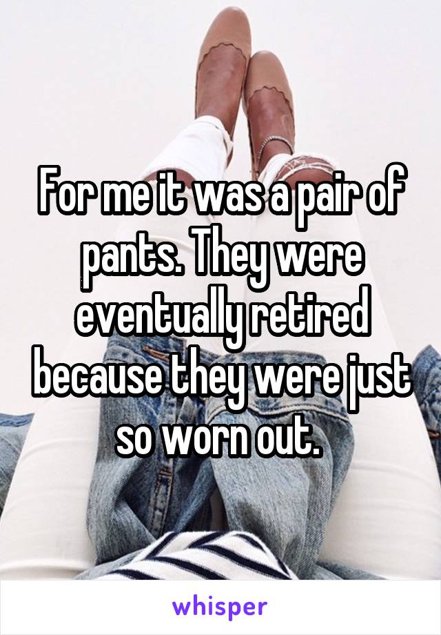 For me it was a pair of pants. They were eventually retired because they were just so worn out. 