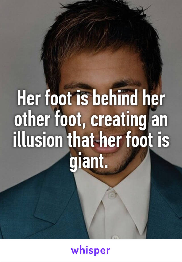 Her foot is behind her other foot, creating an illusion that her foot is giant. 