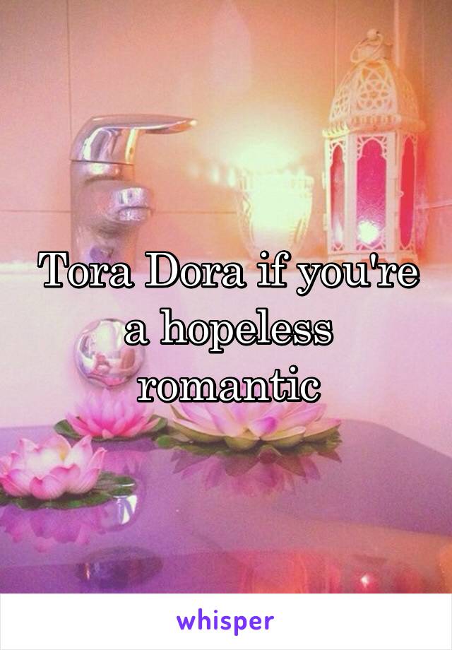 Tora Dora if you're a hopeless romantic