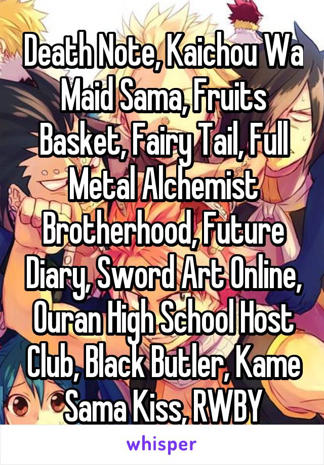 Death Note, Kaichou Wa Maid Sama, Fruits Basket, Fairy Tail, Full Metal Alchemist Brotherhood, Future Diary, Sword Art Online, Ouran High School Host Club, Black Butler, Kame Sama Kiss, RWBY