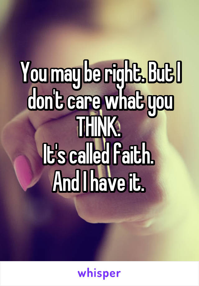 You may be right. But I don't care what you THINK. 
It's called faith. 
And I have it. 
