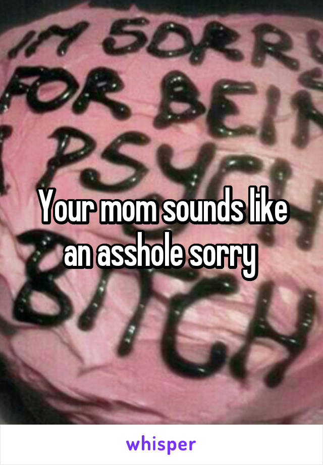 Your mom sounds like an asshole sorry 