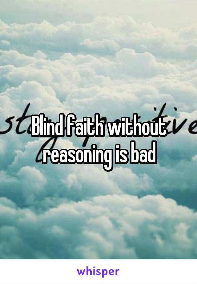 Blind faith without reasoning is bad