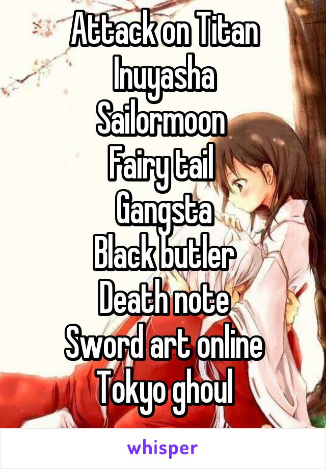 Attack on Titan
Inuyasha
Sailormoon 
Fairy tail 
Gangsta
Black butler
Death note
Sword art online
Tokyo ghoul
