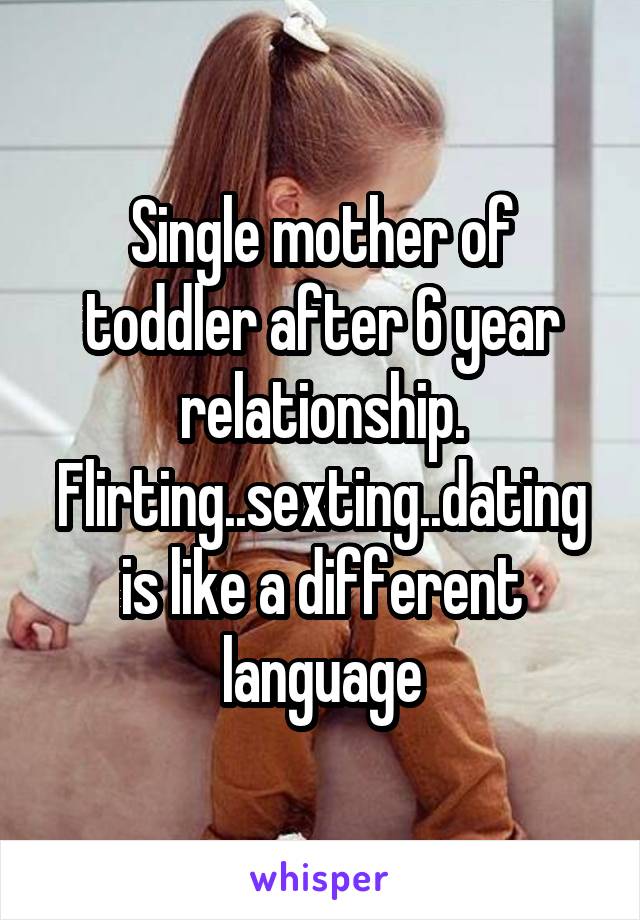 Single mother of toddler after 6 year relationship. Flirting..sexting..dating is like a different language