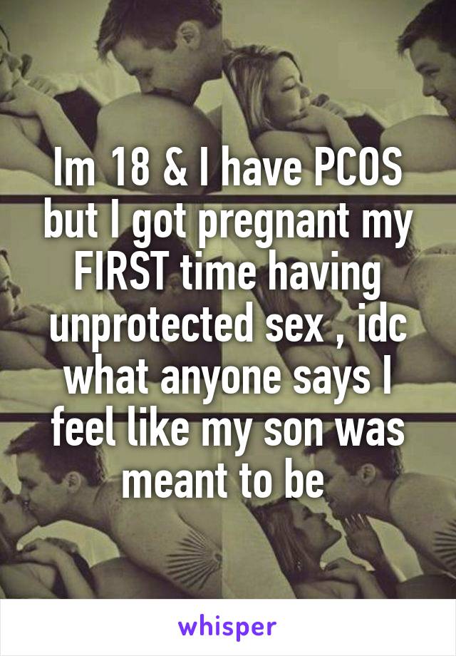 Im 18 & I have PCOS but I got pregnant my FIRST time having unprotected sex , idc what anyone says I feel like my son was meant to be 