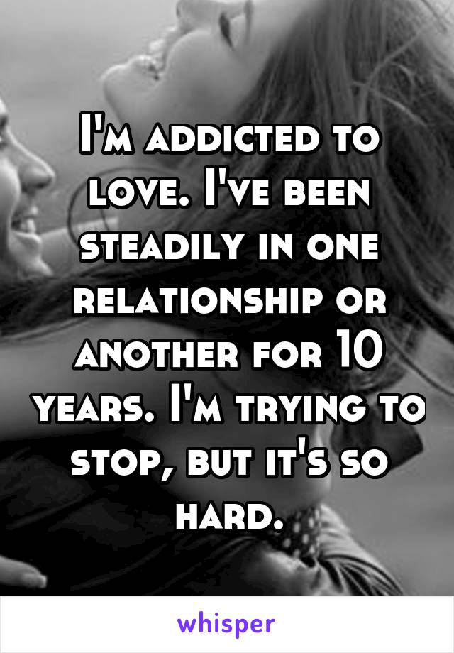 I'm addicted to love. I've been steadily in one relationship or another for 10 years. I'm trying to stop, but it's so hard.
