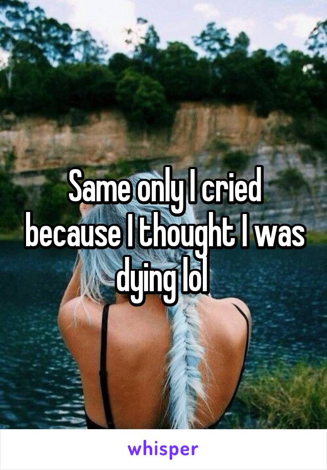 Same only I cried because I thought I was dying lol 
