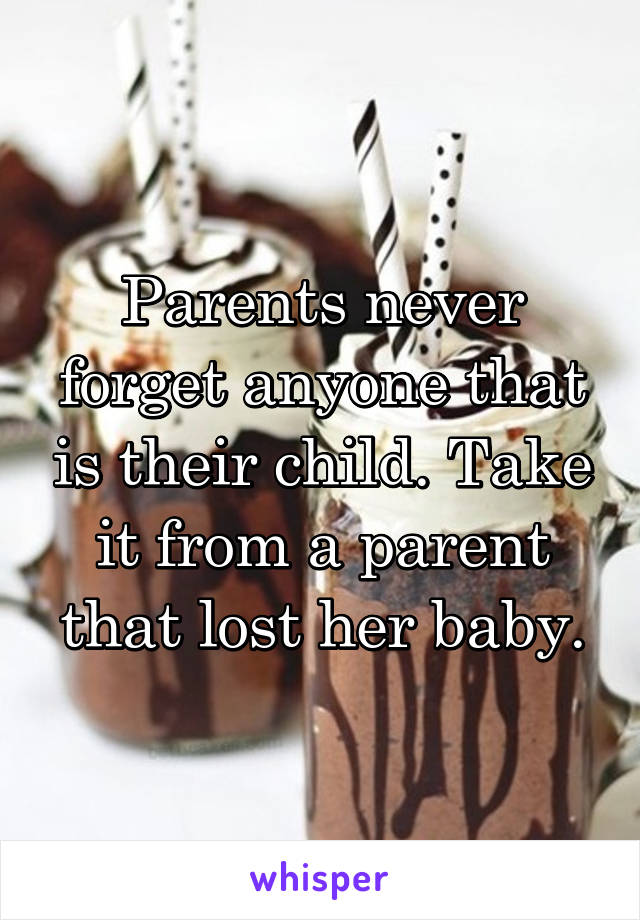 Parents never forget anyone that is their child. Take it from a parent that lost her baby.