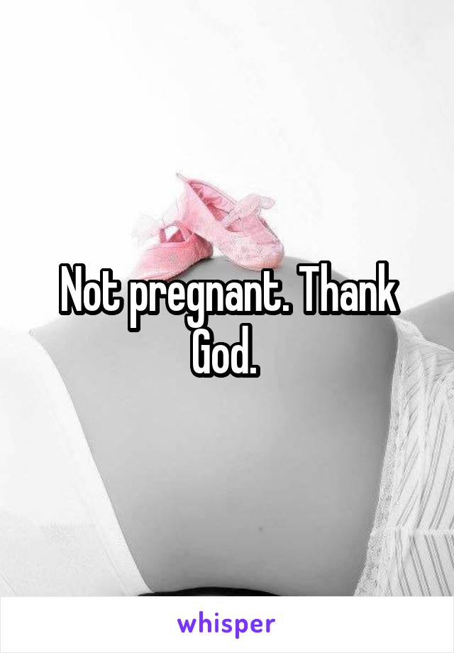 Not pregnant. Thank God. 