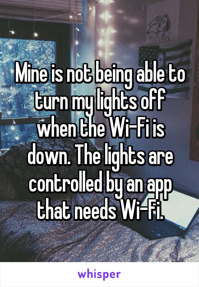 Mine is not being able to turn my lights off when the Wi-Fi is down. The lights are controlled by an app that needs Wi-Fi.