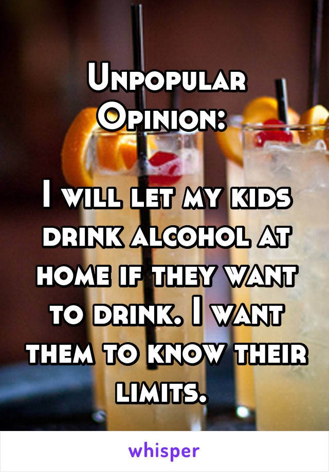 Unpopular Opinion: 

I will let my kids drink alcohol at home if they want to drink. I want them to know their limits. 