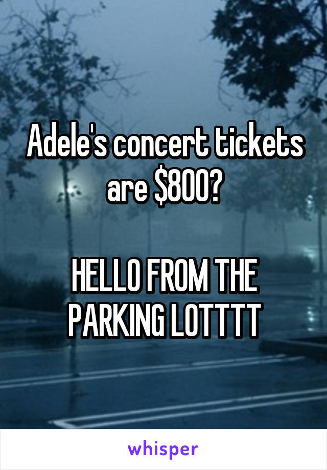 Adele's concert tickets are $800?

HELLO FROM THE PARKING LOTTTT
