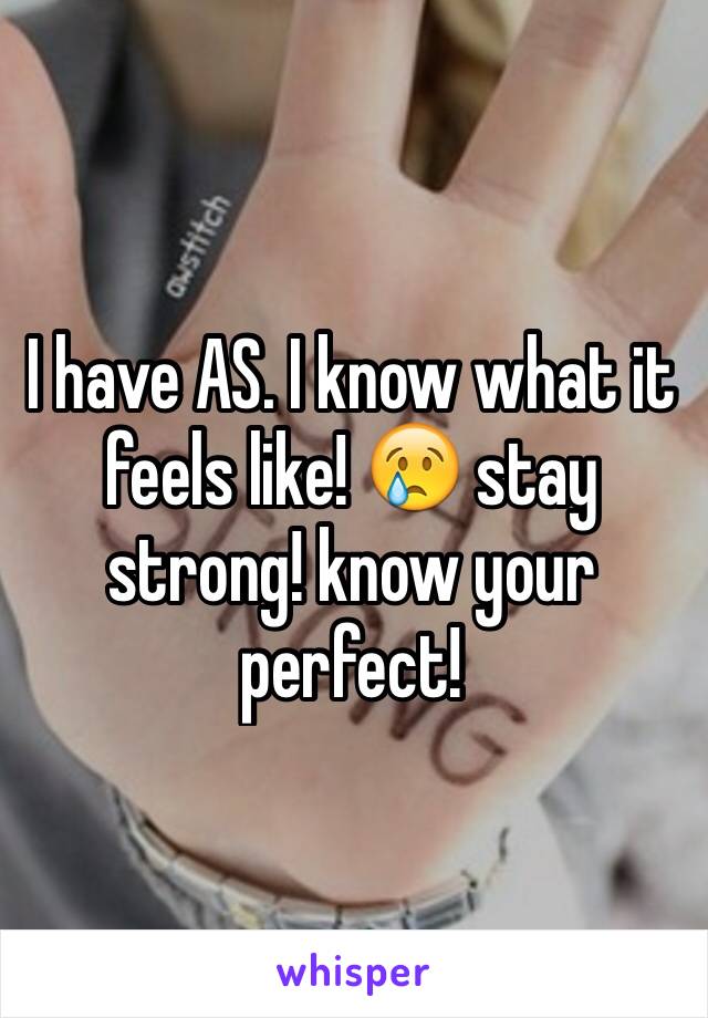 I have AS. I know what it feels like! 😢 stay strong! know your perfect!