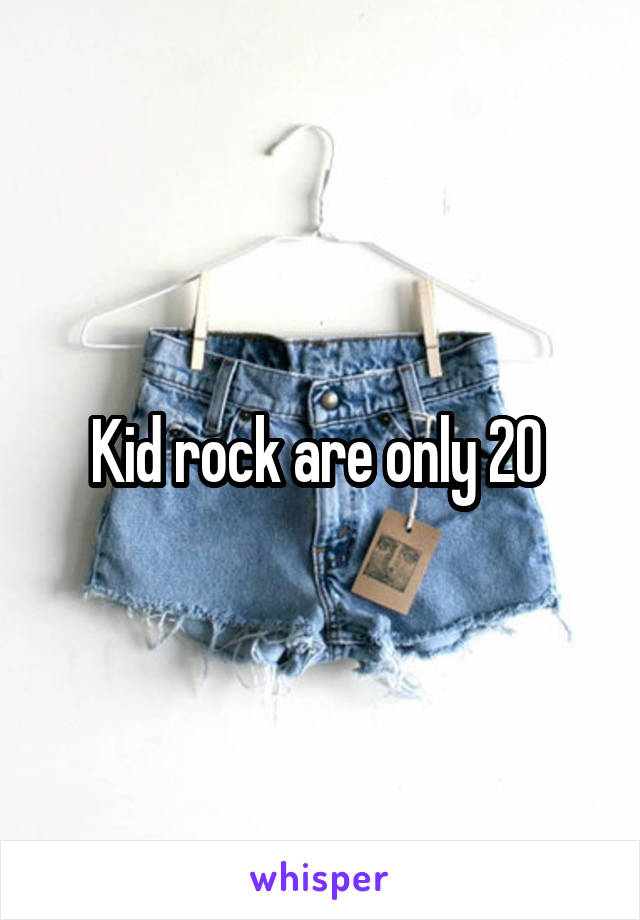 Kid rock are only 20 