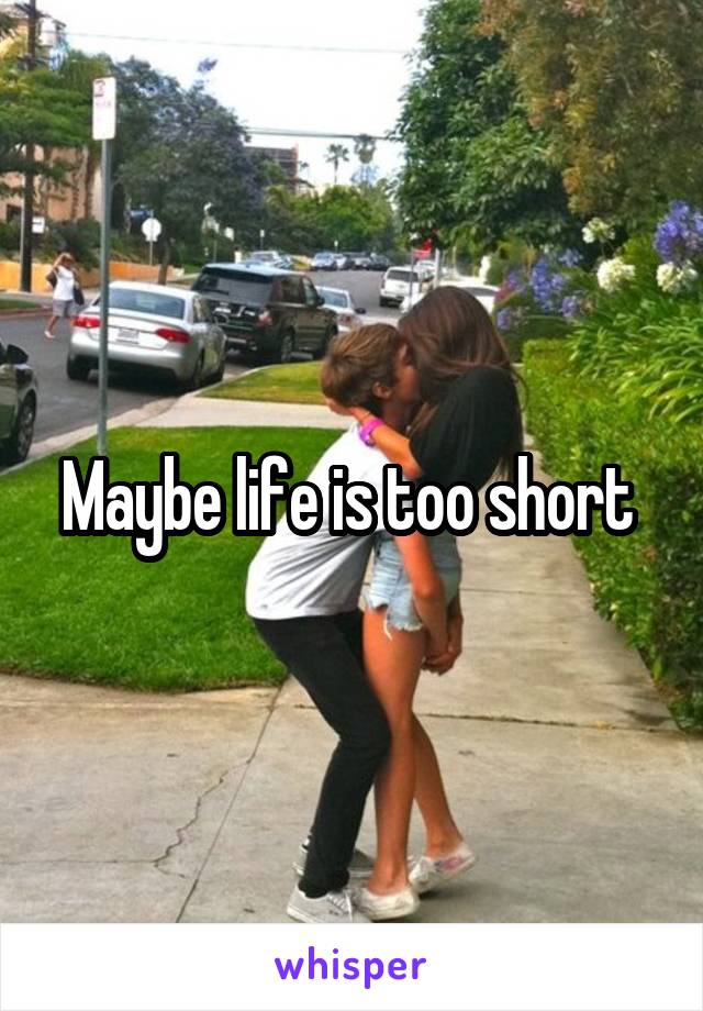 Maybe life is too short 