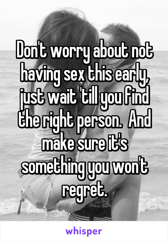 Don't worry about not having sex this early, just wait 'till you find the right person.  And make sure it's something you won't regret.