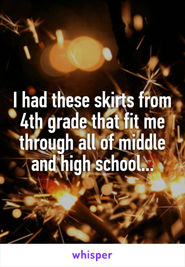 I had these skirts from 4th grade that fit me through all of middle and high school...