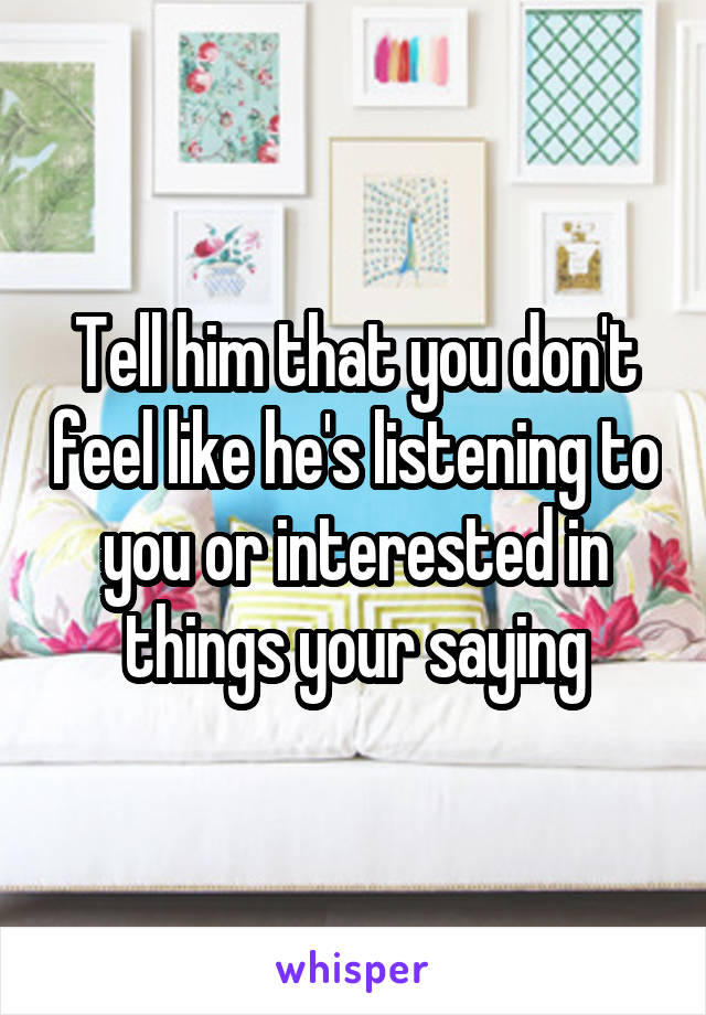 Tell him that you don't feel like he's listening to you or interested in things your saying