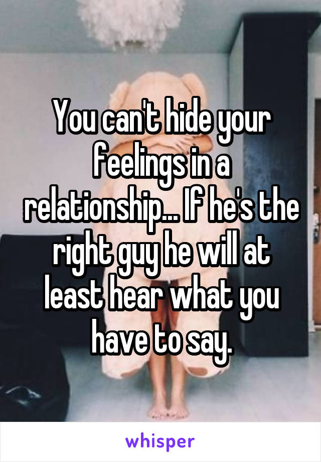 You can't hide your feelings in a relationship... If he's the right guy he will at least hear what you have to say.