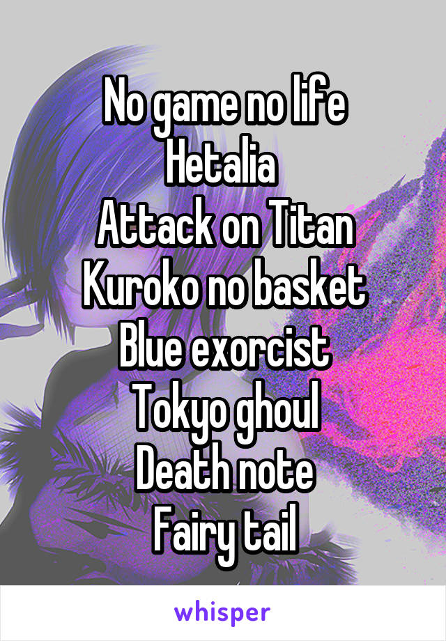 No game no life
Hetalia 
Attack on Titan
Kuroko no basket
Blue exorcist
Tokyo ghoul
Death note
Fairy tail