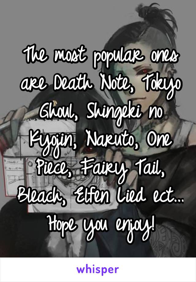 The most popular ones are Death Note, Tokyo Ghoul, Shingeki no Kyojin, Naruto, One Piece, Fairy Tail, Bleach, Elfen Lied ect... Hope you enjoy!