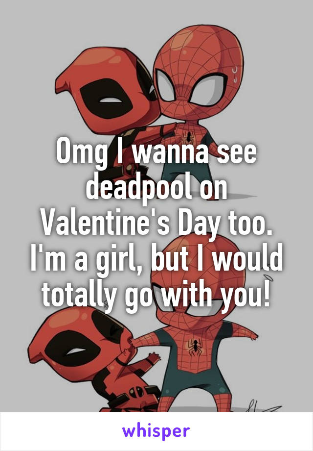 Omg I wanna see deadpool on Valentine's Day too. I'm a girl, but I would totally go with you!