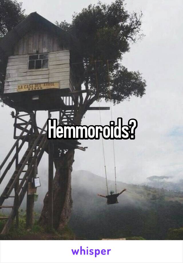 Hemmoroids?