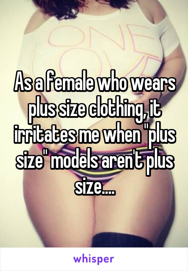 As a female who wears plus size clothing, it irritates me when "plus size" models aren't plus size....