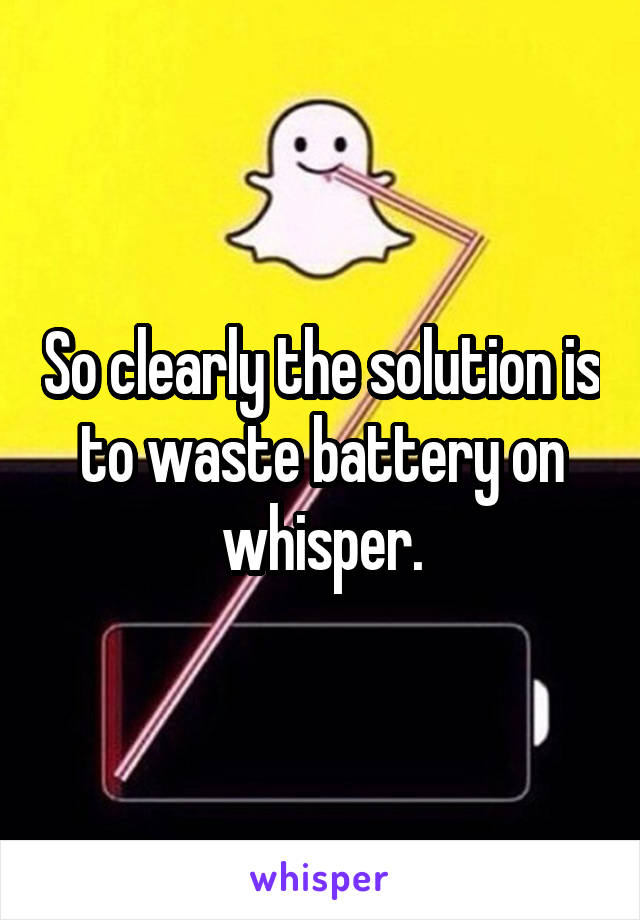 So clearly the solution is to waste battery on whisper.