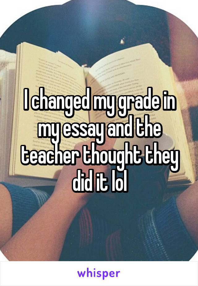 I changed my grade in my essay and the teacher thought they did it lol