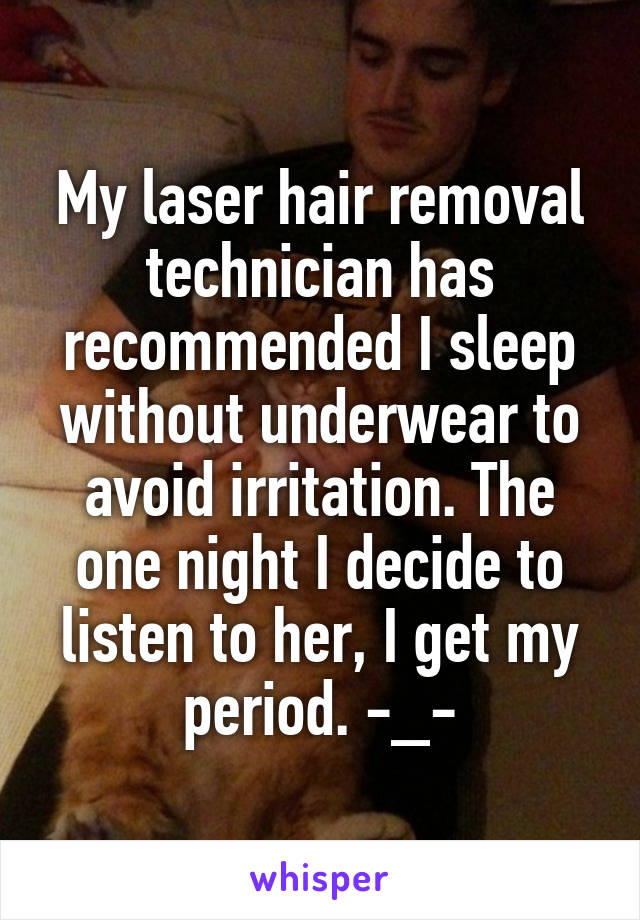 My laser hair removal technician has recommended I sleep without underwear to avoid irritation. The one night I decide to listen to her, I get my period. -_-