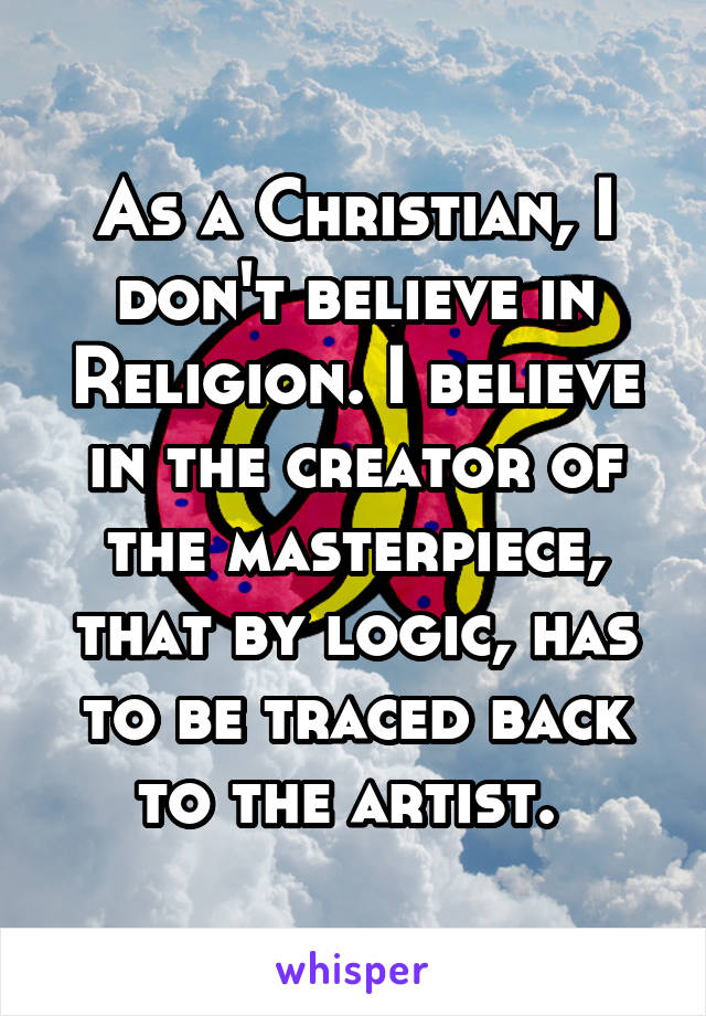 As a Christian, I don't believe in Religion. I believe in the creator of the masterpiece, that by logic, has to be traced back to the artist. 