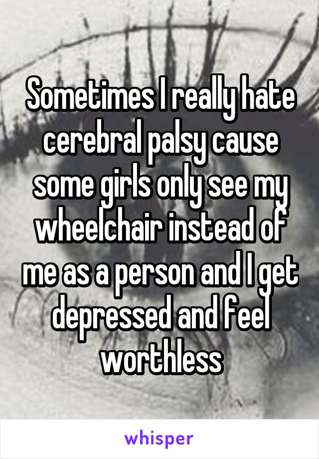 Sometimes I really hate cerebral palsy cause some girls only see my wheelchair instead of me as a person and I get depressed and feel worthless