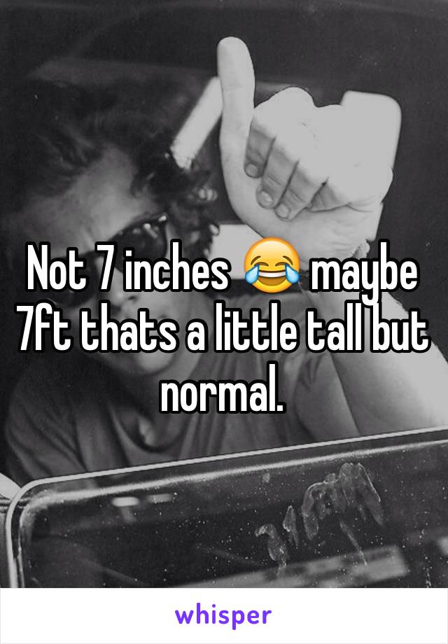 Not 7 inches 😂 maybe 7ft thats a little tall but normal. 