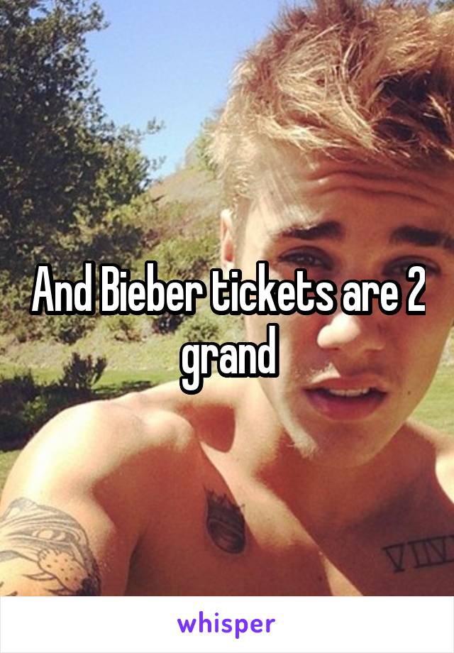 And Bieber tickets are 2 grand