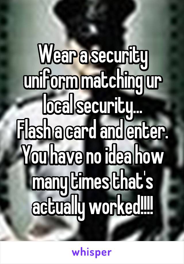 Wear a security uniform matching ur local security...
Flash a card and enter.
You have no idea how many times that's actually worked!!!!