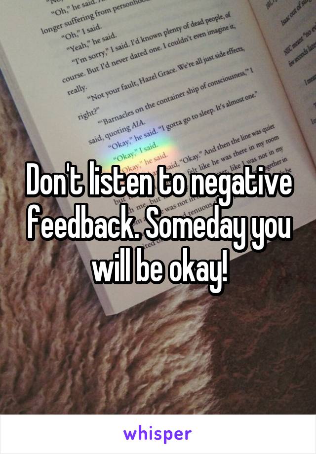 Don't listen to negative feedback. Someday you will be okay!