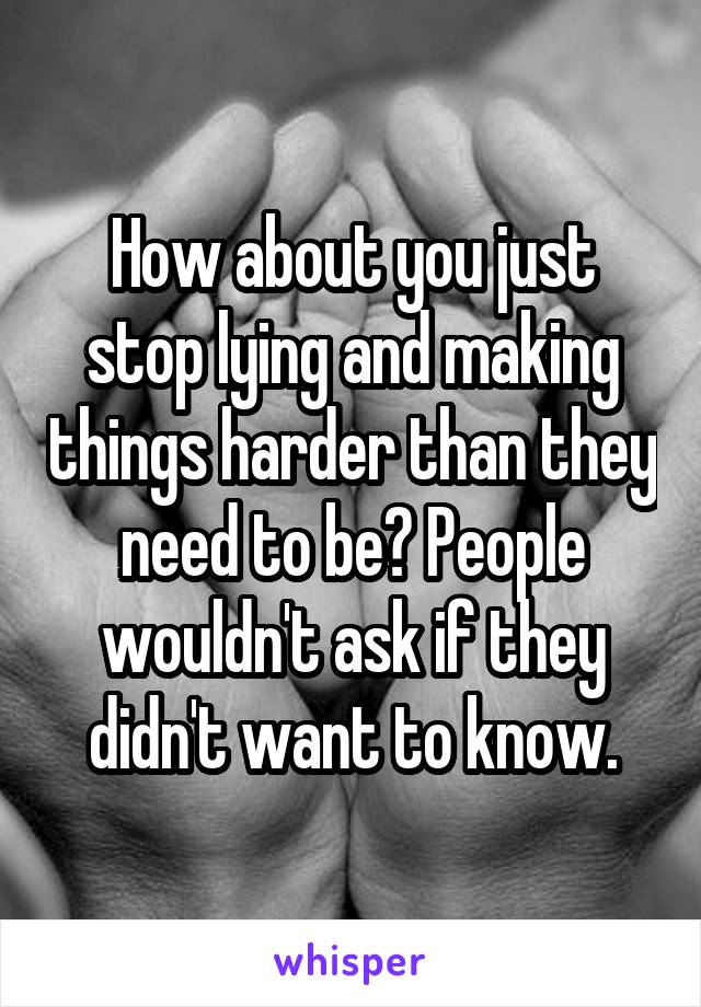 How about you just stop lying and making things harder than they need to be? People wouldn't ask if they didn't want to know.