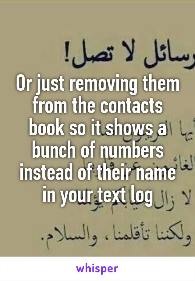 Or just removing them from the contacts book so it shows a bunch of numbers instead of their name in your text log