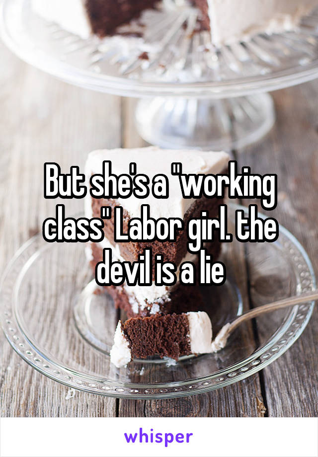 But she's a "working class" Labor girl. the devil is a lie