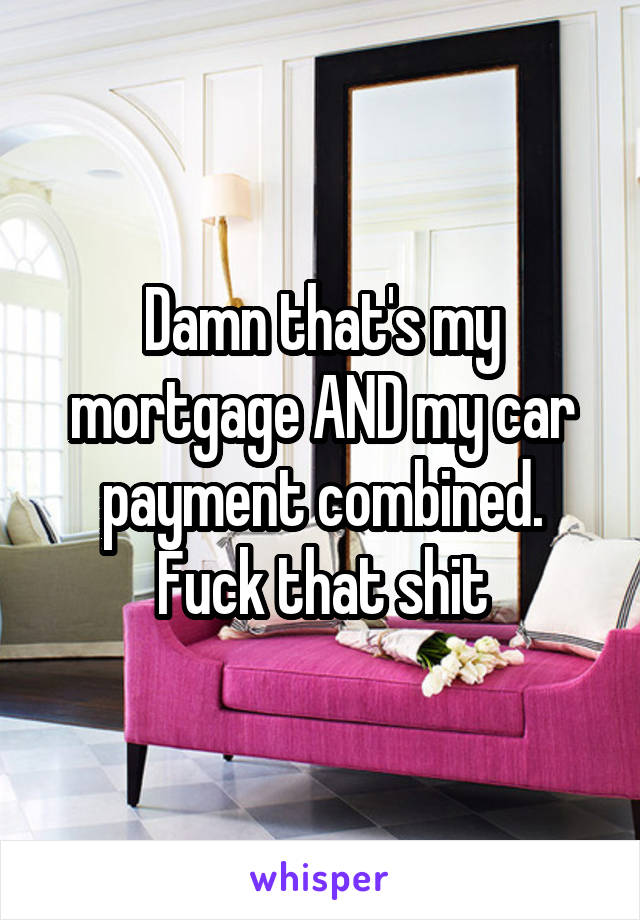 Damn that's my mortgage AND my car payment combined. Fuck that shit