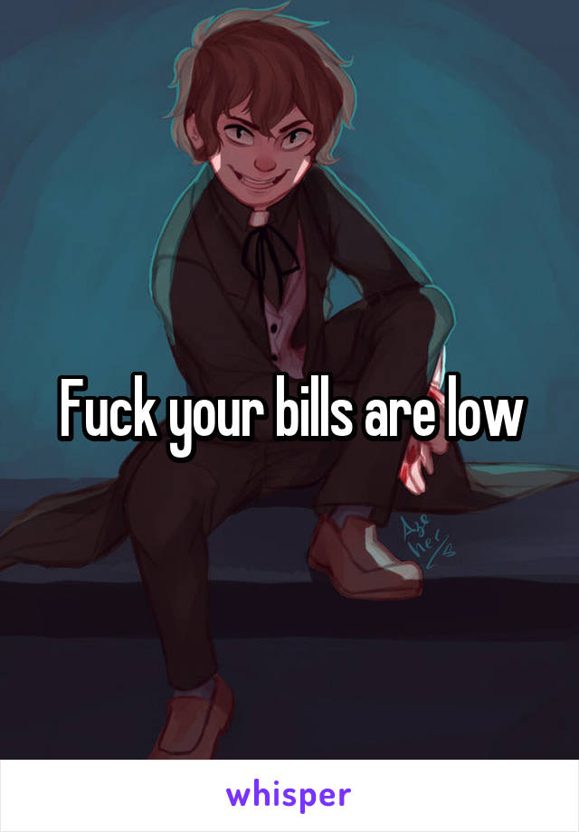 Fuck your bills are low