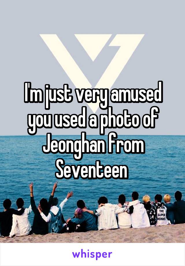 I'm just very amused you used a photo of Jeonghan from Seventeen 
