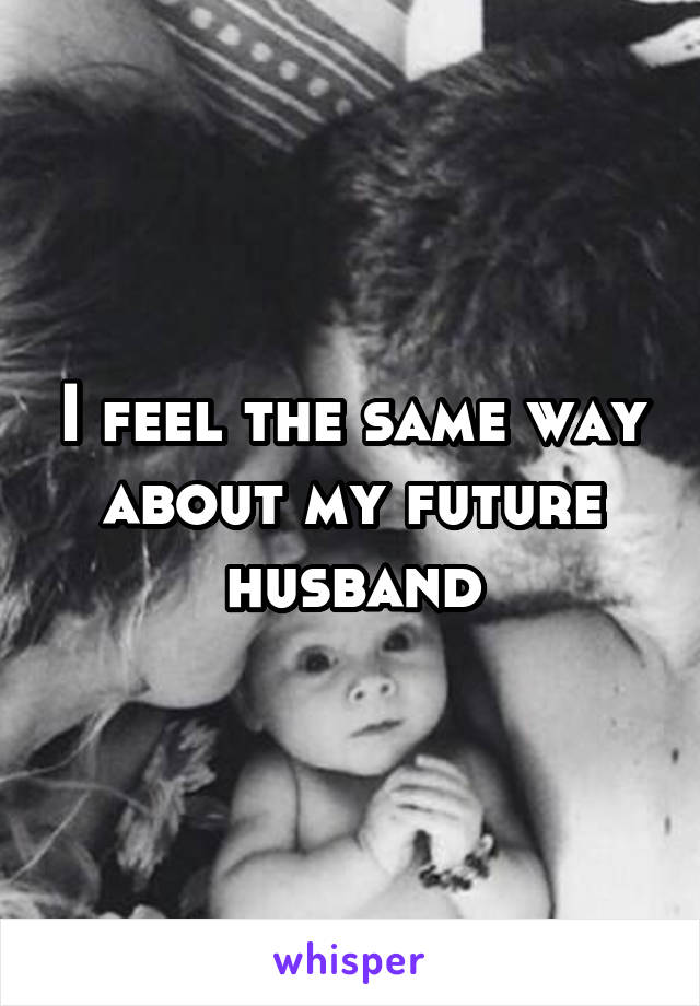 I feel the same way about my future husband