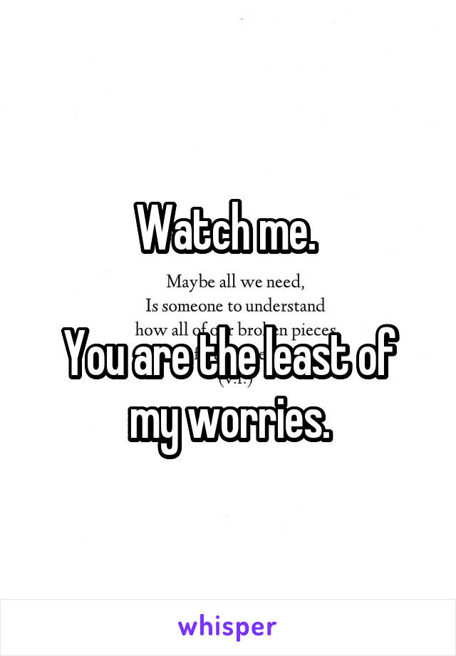 Watch me. 

You are the least of my worries.