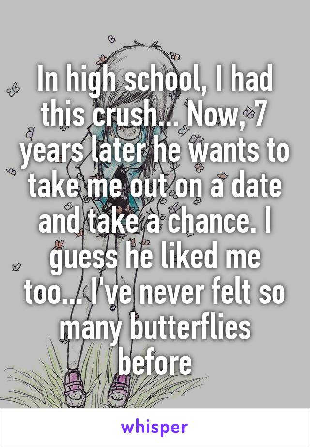 In high school, I had this crush... Now, 7 years later he wants to take me out on a date and take a chance. I guess he liked me too... I've never felt so many butterflies before