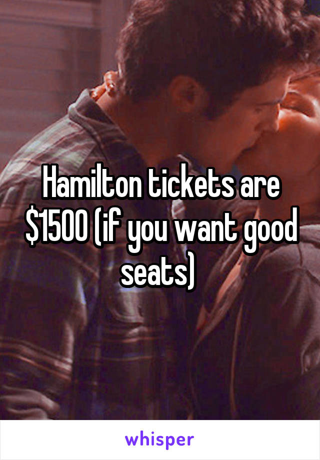 Hamilton tickets are $1500 (if you want good seats) 