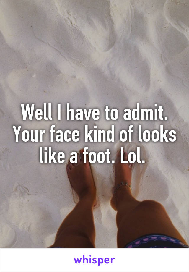 Well I have to admit. Your face kind of looks like a foot. Lol. 